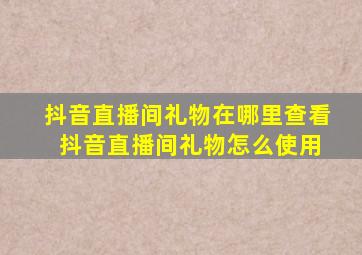 抖音直播间礼物在哪里查看 抖音直播间礼物怎么使用